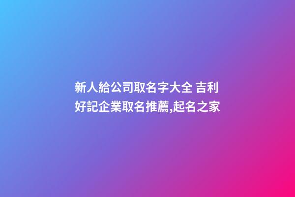 新人給公司取名字大全 吉利好記企業取名推薦,起名之家-第1張-公司起名-玄機派
